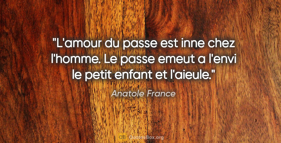 Anatole France citation: "L'amour du passe est inne chez l'homme. Le passe emeut a..."