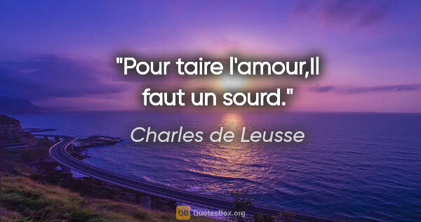Charles de Leusse citation: "Pour taire l'amour,Il faut un sourd."