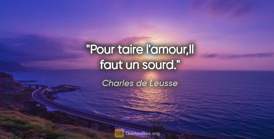 Charles de Leusse citation: "Pour taire l'amour,Il faut un sourd."