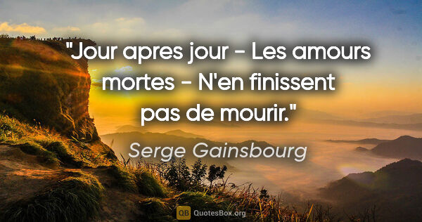Serge Gainsbourg citation: "Jour apres jour - Les amours mortes - N'en finissent pas de..."