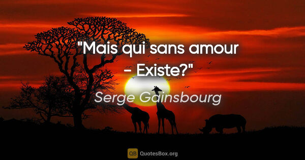 Serge Gainsbourg citation: "Mais qui sans amour - Existe?"