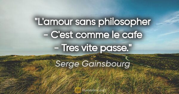 Serge Gainsbourg citation: "L'amour sans philosopher - C'est comme le cafe - Tres vite passe."