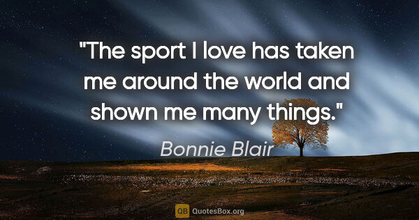 Bonnie Blair quote: "The sport I love has taken me around the world and shown me..."