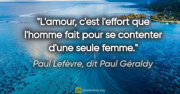 Paul Lefèvre, dit Paul Géraldy citation: "L'amour, c'est l'effort que l'homme fait pour se contenter..."