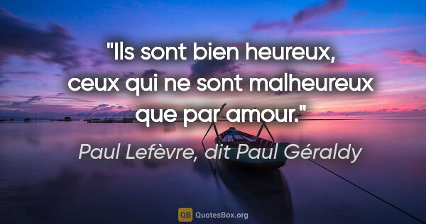 Paul Lefèvre, dit Paul Géraldy citation: "Ils sont bien heureux, ceux qui ne sont malheureux que par amour."