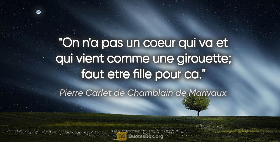 Pierre Carlet de Chamblain de Marivaux citation: "On n'a pas un coeur qui va et qui vient comme une girouette;..."