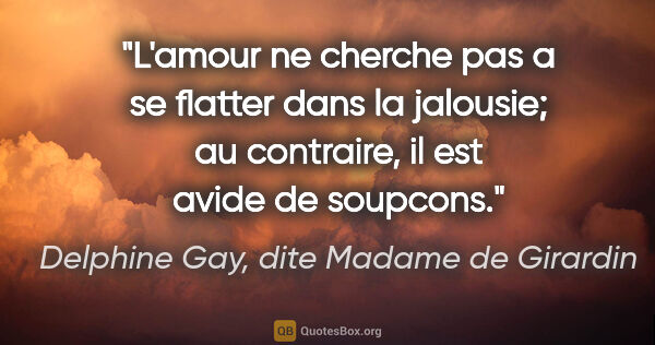 Delphine Gay, dite Madame de Girardin citation: "L'amour ne cherche pas a se flatter dans la jalousie; au..."