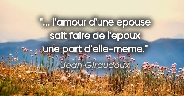 Jean Giraudoux citation: " l'amour d'une epouse sait faire de l'epoux une part..."