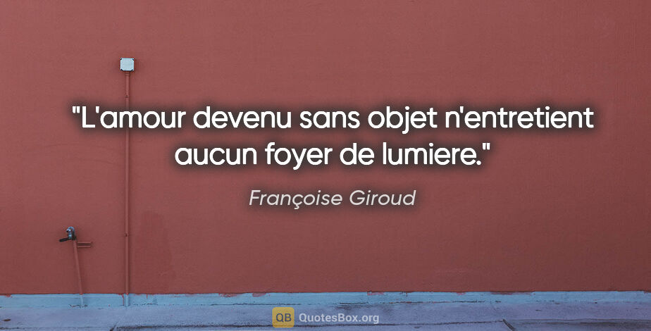 Françoise Giroud citation: "L'amour devenu sans objet n'entretient aucun foyer de lumiere."