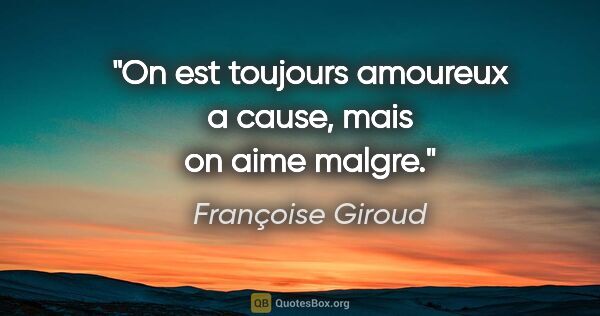Françoise Giroud citation: "On est toujours amoureux a cause, mais on aime malgre."