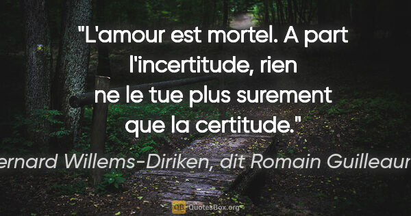 Bernard Willems-Diriken, dit Romain Guilleaumes citation: "L'amour est mortel. A part l'incertitude, rien ne le tue plus..."