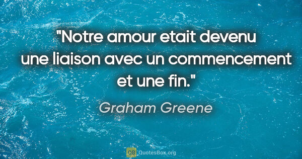 Graham Greene citation: "Notre amour etait devenu une liaison avec un commencement et..."