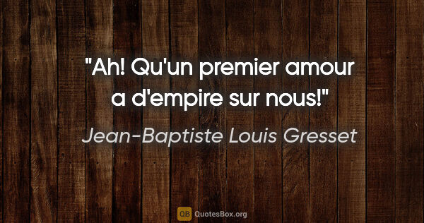 Jean-Baptiste Louis Gresset citation: "Ah! Qu'un premier amour a d'empire sur nous!"