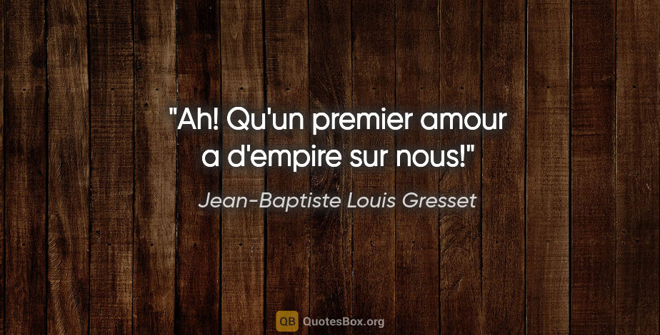 Jean-Baptiste Louis Gresset citation: "Ah! Qu'un premier amour a d'empire sur nous!"