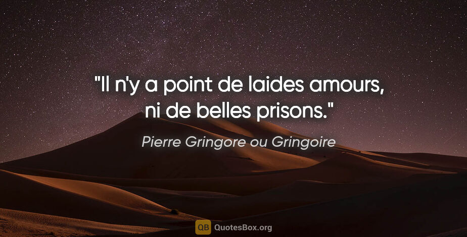 Pierre Gringore ou Gringoire citation: "Il n'y a point de laides amours, ni de belles prisons."