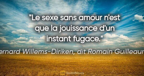 Bernard Willems-Diriken, dit Romain Guilleaumes citation: "Le sexe sans amour n'est que la jouissance d'un instant fugace."