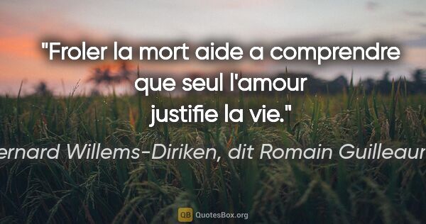 Bernard Willems-Diriken, dit Romain Guilleaumes citation: "Froler la mort aide a comprendre que seul l'amour justifie la..."