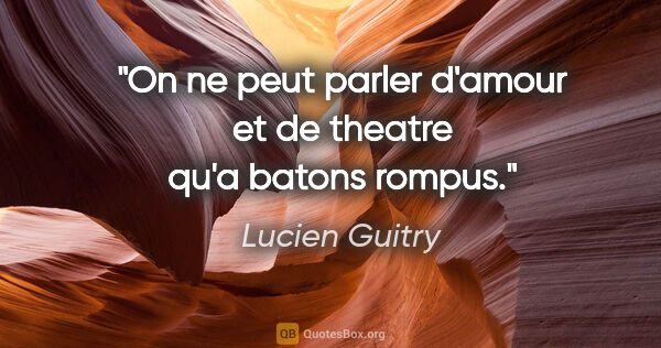 Lucien Guitry citation: "On ne peut parler d'amour et de theatre qu'a batons rompus."