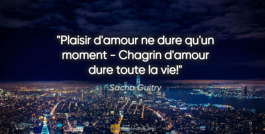 Sacha Guitry citation: "Plaisir d'amour ne dure qu'un moment - Chagrin d'amour dure..."