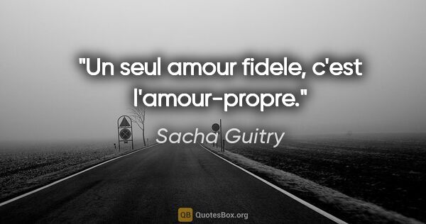 Sacha Guitry citation: "Un seul amour fidele, c'est l'amour-propre."