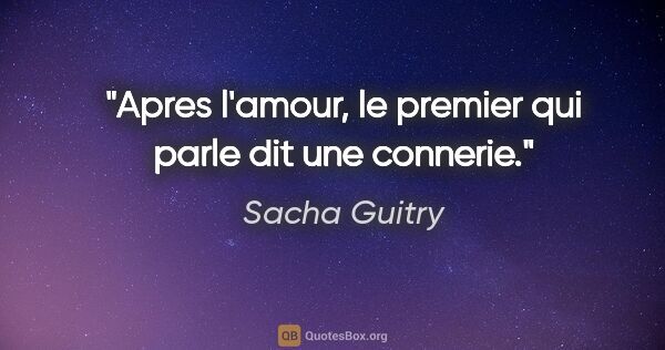 Sacha Guitry citation: "Apres l'amour, le premier qui parle dit une connerie."