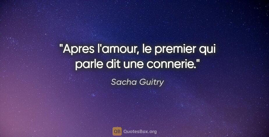 Sacha Guitry citation: "Apres l'amour, le premier qui parle dit une connerie."