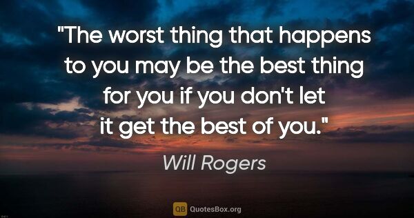 Will Rogers quote: "The worst thing that happens to you may be the best thing for..."
