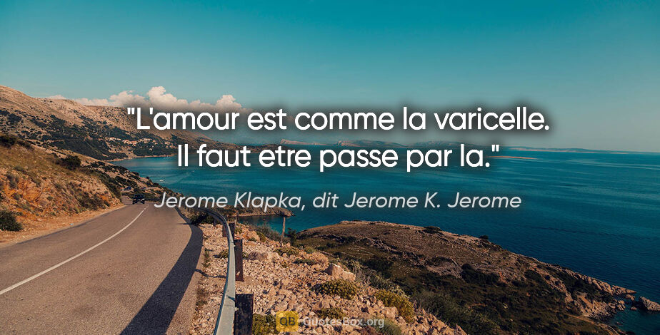 Jerome Klapka, dit Jerome K. Jerome citation: "L'amour est comme la varicelle. Il faut etre passe par la."