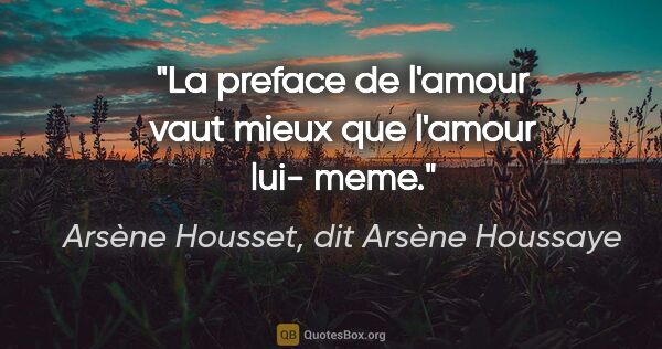 Arsène Housset, dit Arsène Houssaye citation: "La preface de l'amour vaut mieux que l'amour lui- meme."