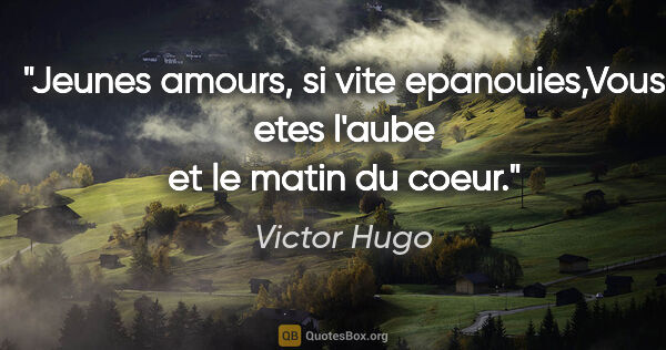 Victor Hugo citation: "Jeunes amours, si vite epanouies,Vous etes l'aube et le matin..."