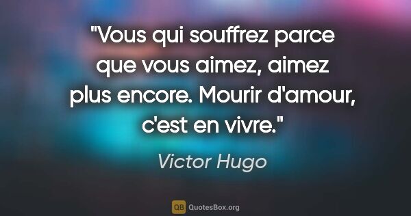 Victor Hugo citation: "Vous qui souffrez parce que vous aimez, aimez plus encore...."