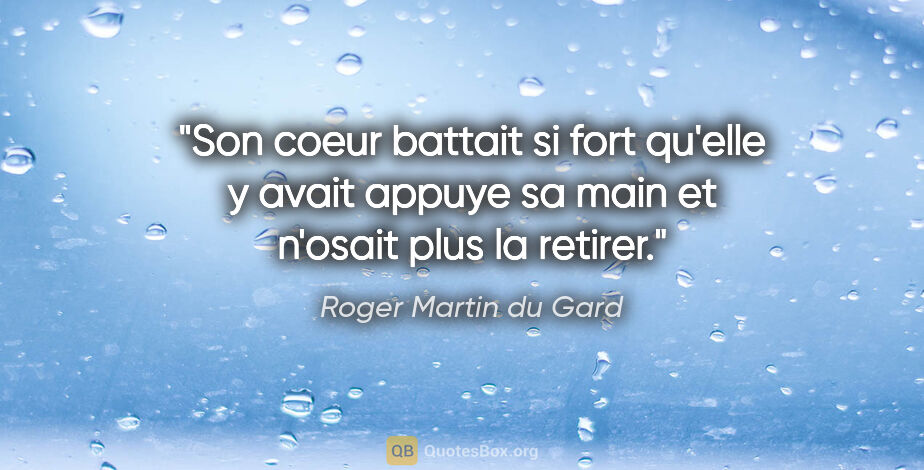 Roger Martin du Gard citation: "Son coeur battait si fort qu'elle y avait appuye sa main et..."