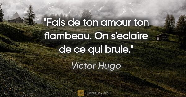 Victor Hugo citation: "Fais de ton amour ton flambeau. On s'eclaire de ce qui brule."