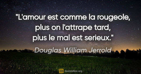 Douglas William Jerrold citation: "L'amour est comme la rougeole, plus on l'attrape tard, plus le..."