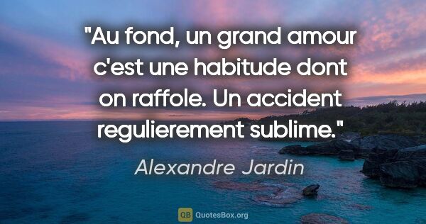 Alexandre Jardin citation: "Au fond, un grand amour c'est une habitude dont on raffole. Un..."