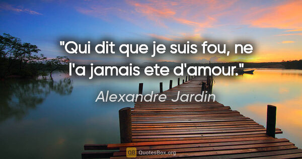 Alexandre Jardin citation: "Qui dit que je suis fou, ne l'a jamais ete d'amour."