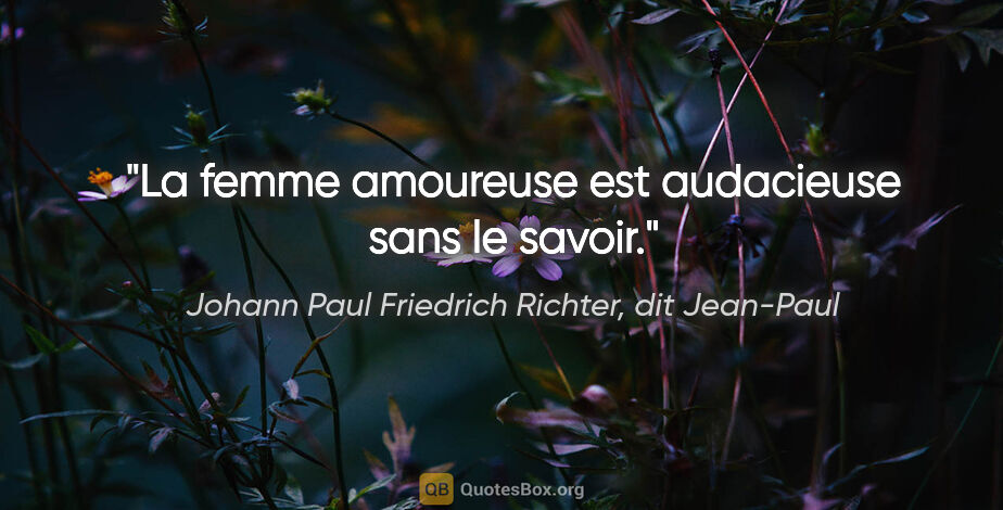 Johann Paul Friedrich Richter, dit Jean-Paul citation: "La femme amoureuse est audacieuse sans le savoir."