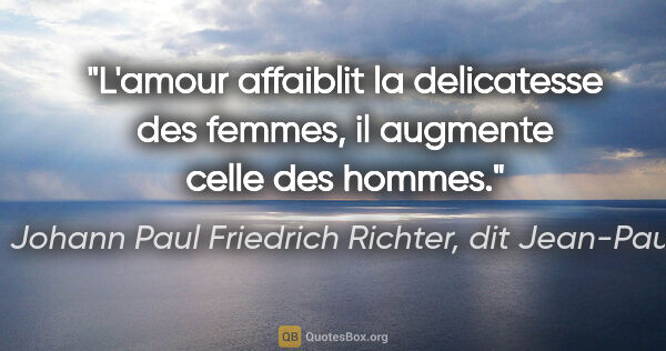 Johann Paul Friedrich Richter, dit Jean-Paul citation: "L'amour affaiblit la delicatesse des femmes, il augmente celle..."