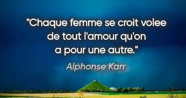 Alphonse Karr citation: "Chaque femme se croit volee de tout l'amour qu'on a pour une..."
