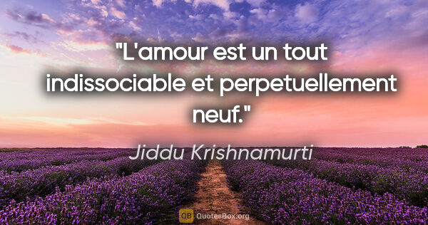 Jiddu Krishnamurti citation: "L'amour est un tout indissociable et perpetuellement neuf."