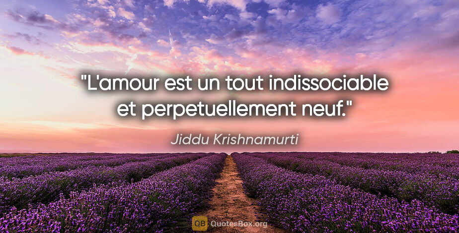 Jiddu Krishnamurti citation: "L'amour est un tout indissociable et perpetuellement neuf."