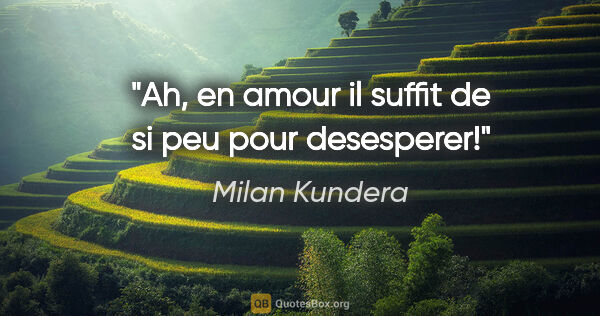 Milan Kundera citation: "Ah, en amour il suffit de si peu pour desesperer!"