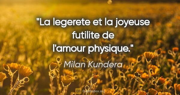 Milan Kundera citation: "La legerete et la joyeuse futilite de l'amour physique."