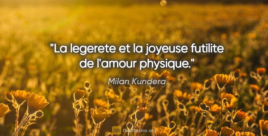 Milan Kundera citation: "La legerete et la joyeuse futilite de l'amour physique."