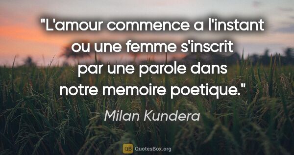 Milan Kundera citation: "L'amour commence a l'instant ou une femme s'inscrit par une..."