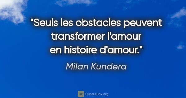 Milan Kundera citation: "Seuls les obstacles peuvent transformer l'amour en histoire..."