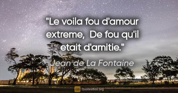 Jean de La Fontaine citation: "Le voila fou d'amour extreme,  De fou qu'il etait d'amitie."