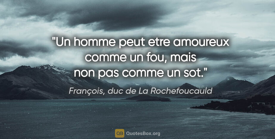 François, duc de La Rochefoucauld citation: "Un homme peut etre amoureux comme un fou, mais non pas comme..."