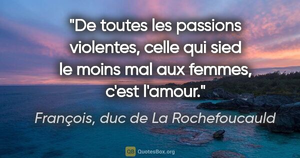 François, duc de La Rochefoucauld citation: "De toutes les passions violentes, celle qui sied le moins mal..."