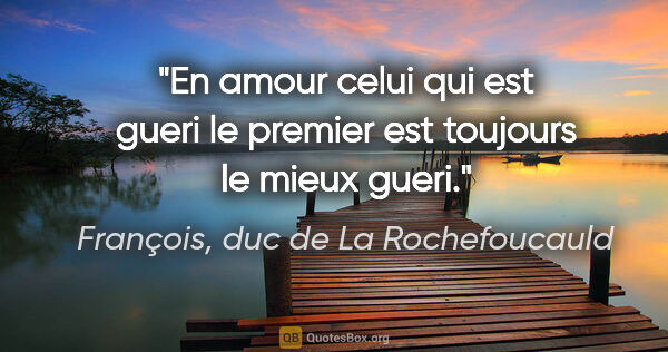 François, duc de La Rochefoucauld citation: "En amour celui qui est gueri le premier est toujours le mieux..."